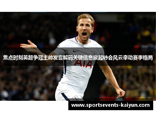焦点时刻英超争冠主帅发言解码关键信息掀起转会风云牵动赛季格局