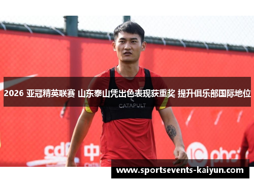 2026 亚冠精英联赛 山东泰山凭出色表现获重奖 提升俱乐部国际地位