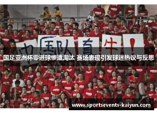 国足亚洲杯零进球惨遭淘汰 赛场表现引发球迷热议与反思