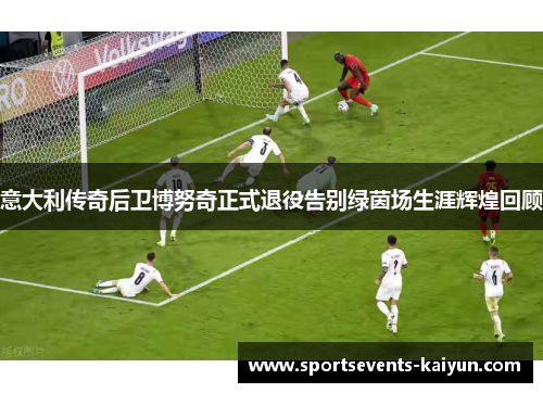 意大利传奇后卫博努奇正式退役告别绿茵场生涯辉煌回顾 意大利传奇后卫博努奇正式退役告别绿茵场生涯辉煌回顾
