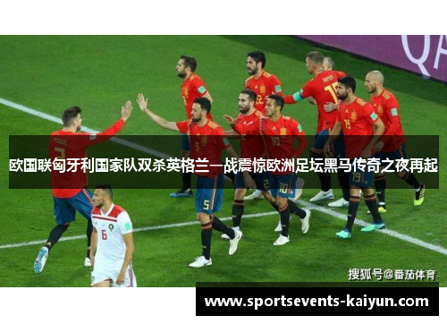 欧国联匈牙利国家队双杀英格兰一战震惊欧洲足坛黑马传奇之夜再起