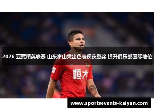 2026 亚冠精英联赛 山东泰山凭出色表现获重奖 提升俱乐部国际地位 2026 亚冠精英联赛 山东泰山凭出色表现获重奖 提升俱乐部国际地位