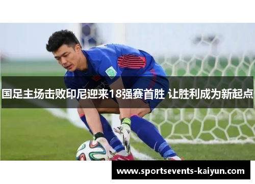 国足主场击败印尼迎来18强赛首胜 让胜利成为新起点 国足主场击败印尼迎来18强赛首胜 让胜利成为新起点