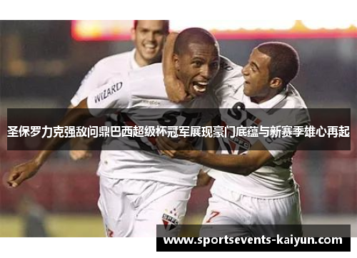 圣保罗力克强敌问鼎巴西超级杯冠军展现豪门底蕴与新赛季雄心再起