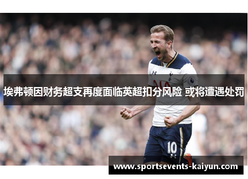 埃弗顿因财务超支再度面临英超扣分风险 或将遭遇处罚 埃弗顿因财务超支再度面临英超扣分风险 或将遭遇处罚