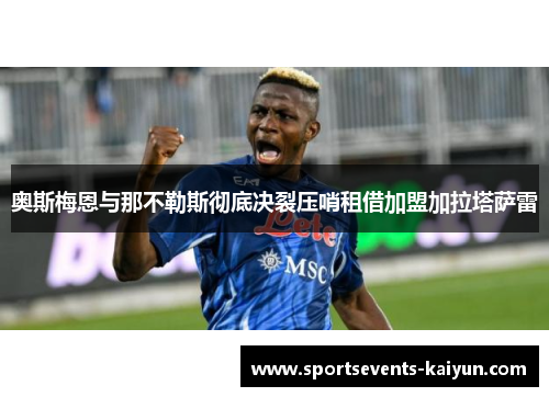 奥斯梅恩与那不勒斯彻底决裂压哨租借加盟加拉塔萨雷 奥斯梅恩与那不勒斯彻底决裂压哨租借加盟加拉塔萨雷