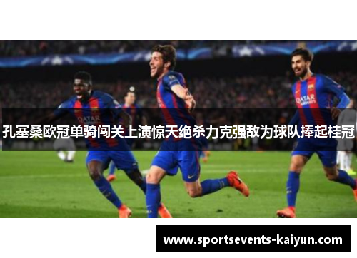 孔塞桑欧冠单骑闯关上演惊天绝杀力克强敌为球队捧起桂冠