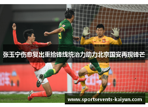 张玉宁伤愈复出重拾锋线统治力助力北京国安再现锋芒