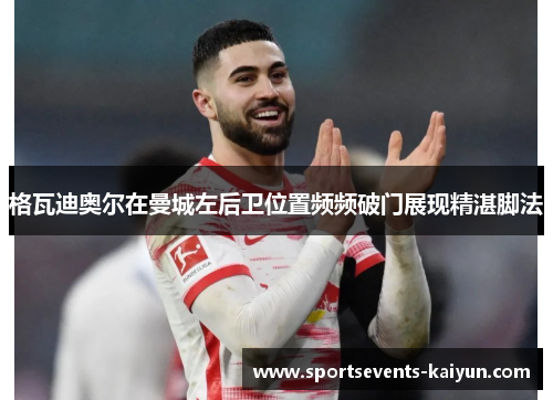 格瓦迪奥尔在曼城左后卫位置频频破门展现精湛脚法