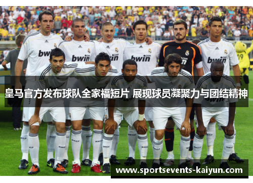 皇马官方发布球队全家福短片 展现球员凝聚力与团结精神