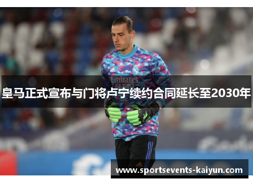皇马正式宣布与门将卢宁续约合同延长至2030年