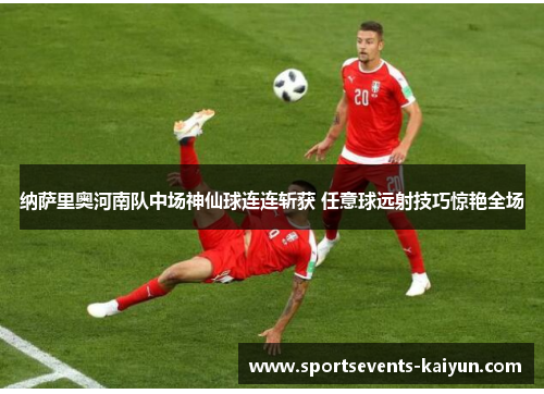 纳萨里奥河南队中场神仙球连连斩获 任意球远射技巧惊艳全场