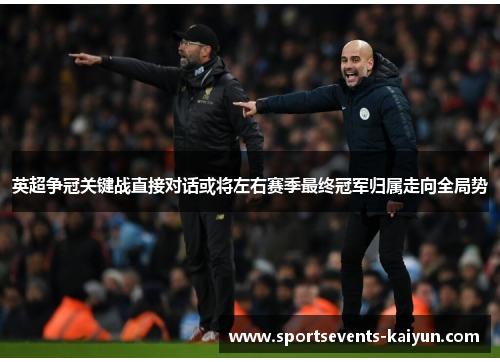 英超争冠关键战直接对话或将左右赛季最终冠军归属走向全局势