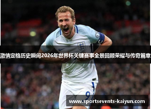 激情定格历史瞬间2026年世界杯关键赛事全景回顾荣耀与传奇篇章 激情定格历史瞬间2026年世界杯关键赛事全景回顾荣耀与传奇篇章